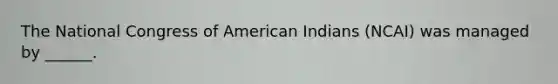 The National Congress of American Indians (NCAI) was managed by ______.