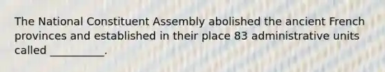 The National Constituent Assembly abolished the ancient French provinces and established in their place 83 administrative units called __________.