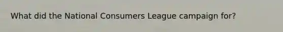 What did the National Consumers League campaign for?