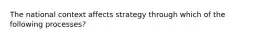 The national context affects strategy through which of the following processes?