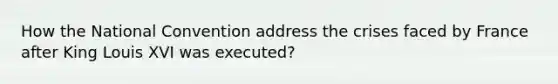 How the National Convention address the crises faced by France after King Louis XVI was executed?