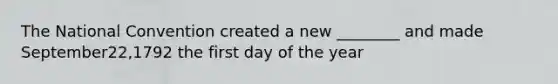 The National Convention created a new ________ and made September22,1792 the first day of the year