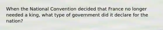 When the National Convention decided that France no longer needed a king, what type of government did it declare for the nation?