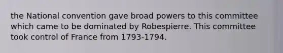 the National convention gave broad powers to this committee which came to be dominated by Robespierre. This committee took control of France from 1793-1794.