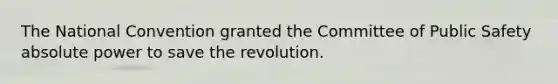 The National Convention granted the Committee of Public Safety absolute power to save the revolution.