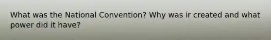 What was the National Convention? Why was ir created and what power did it have?