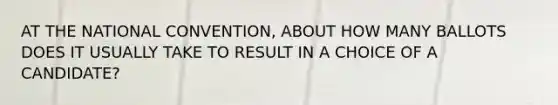 AT THE NATIONAL CONVENTION, ABOUT HOW MANY BALLOTS DOES IT USUALLY TAKE TO RESULT IN A CHOICE OF A CANDIDATE?