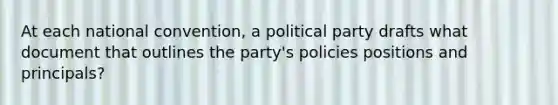 At each national convention, a political party drafts what document that outlines the party's policies positions and principals?