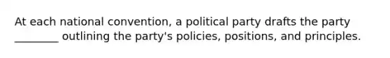 At each national convention, a political party drafts the party ________ outlining the party's policies, positions, and principles.