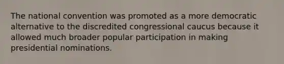 The national convention was promoted as a more democratic alternative to the discredited congressional caucus because it allowed much broader popular participation in making presidential nominations.