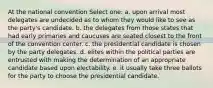 At the national convention Select one: a. upon arrival most delegates are undecided as to whom they would like to see as the party's candidate. b. the delegates from those states that had early primaries and caucuses are seated closest to the front of the convention center. c. the presidential candidate is chosen by the party delegates. d. elites within the political parties are entrusted with making the determination of an appropriate candidate based upon electability. e. it usually take three ballots for the party to choose the presidential candidate.