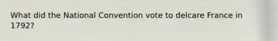 What did the National Convention vote to delcare France in 1792?