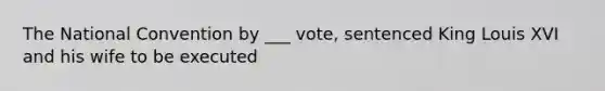 The National Convention by ___ vote, sentenced King Louis XVI and his wife to be executed