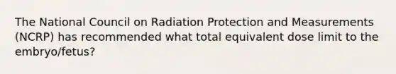 The National Council on Radiation Protection and Measurements (NCRP) has recommended what total equivalent dose limit to the embryo/fetus?