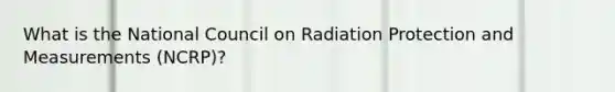 What is the National Council on Radiation Protection and Measurements (NCRP)?