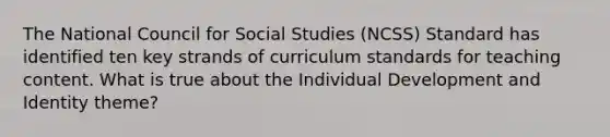 The National Council for Social Studies (NCSS) Standard has identified ten key strands of curriculum standards for teaching content. What is true about the Individual Development and Identity theme?