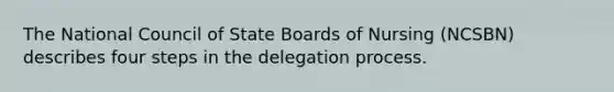 The National Council of State Boards of Nursing (NCSBN) describes four steps in the delegation process.