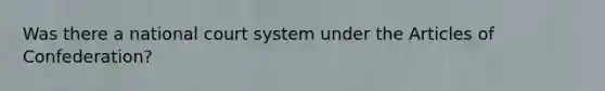 Was there a national court system under the Articles of Confederation?