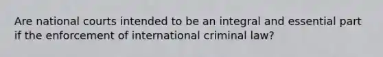 Are national courts intended to be an integral and essential part if the enforcement of international criminal law?