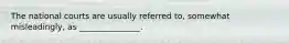 The national courts are usually referred to, somewhat misleadingly, as _______________.