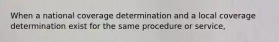 When a national coverage determination and a local coverage determination exist for the same procedure or service,