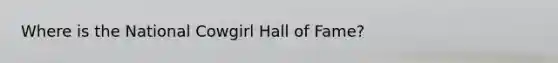 Where is the National Cowgirl Hall of Fame?