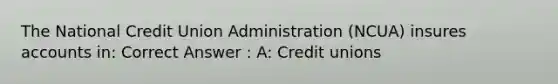 The National Credit Union Administration (NCUA) insures accounts in: Correct Answer : A: Credit unions