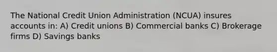 The National Credit Union Administration (NCUA) insures accounts in: A) Credit unions B) Commercial banks C) Brokerage firms D) Savings banks