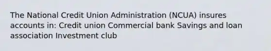 The National Credit Union Administration (NCUA) insures accounts in: Credit union Commercial bank Savings and loan association Investment club