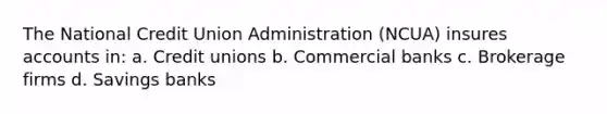 The National Credit Union Administration (NCUA) insures accounts in: a. Credit unions b. Commercial banks c. Brokerage firms d. Savings banks