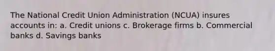 The National Credit Union Administration (NCUA) insures accounts in: a. Credit unions c. Brokerage firms b. Commercial banks d. Savings banks