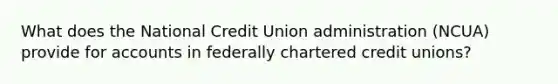 What does the National Credit Union administration (NCUA) provide for accounts in federally chartered credit unions?