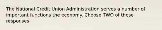 The National Credit Union Administration serves a number of important functions the economy. Choose TWO of these responses