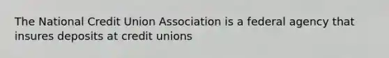 The National Credit Union Association is a federal agency that insures deposits at credit unions