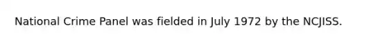 National Crime Panel was fielded in July 1972 by the NCJISS.