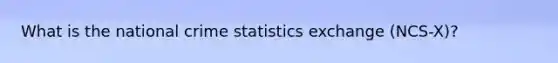 What is the national crime statistics exchange (NCS-X)?