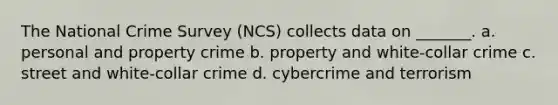 The National Crime Survey (NCS) collects data on _______. a. personal and property crime b. property and white-collar crime c. street and white-collar crime d. cybercrime and terrorism