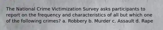 The National Crime Victimization Survey asks participants to report on the frequency and characteristics of all but which one of the following crimes? a. Robbery b. Murder c. Assault d. Rape