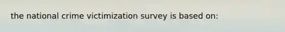 the national crime victimization survey is based on: