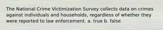 The National Crime Victimization Survey collects data on crimes against individuals and households, regardless of whether they were reported to law enforcement. a. true b. false