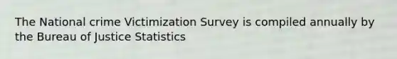 The National crime Victimization Survey is compiled annually by the Bureau of Justice Statistics