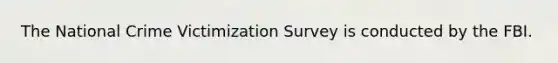 The National Crime Victimization Survey is conducted by the FBI.