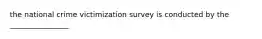 the national crime victimization survey is conducted by the ________________