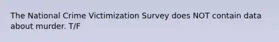 The National Crime Victimization Survey does NOT contain data about murder. T/F