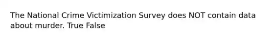 The National Crime Victimization Survey does NOT contain data about murder. True False