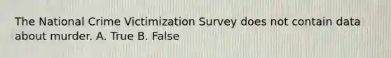 The National Crime Victimization Survey does not contain data about murder. A. True B. False