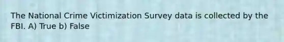 The National Crime Victimization Survey data is collected by the FBI. A) True b) False