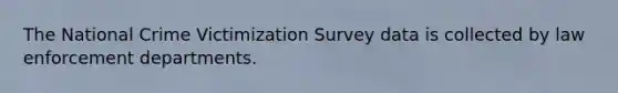 The National Crime Victimization Survey data is collected by law enforcement departments.