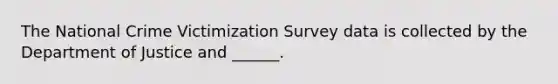 The National Crime Victimization Survey data is collected by the Department of Justice and ______.