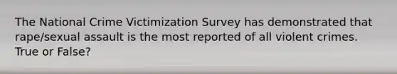 The National Crime Victimization Survey has demonstrated that rape/sexual assault is the most reported of all violent crimes. True or False?